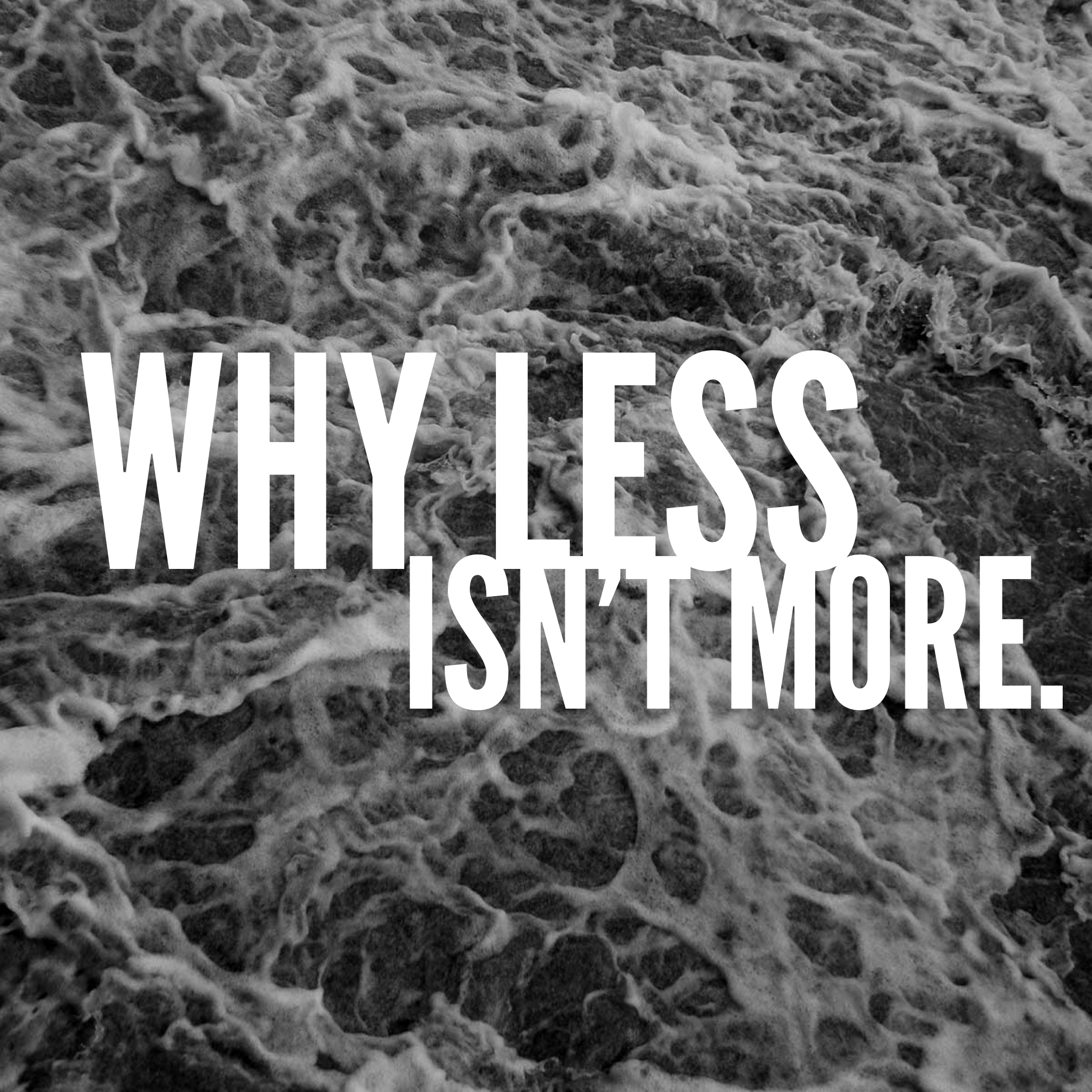 Why Less Isn’t More.